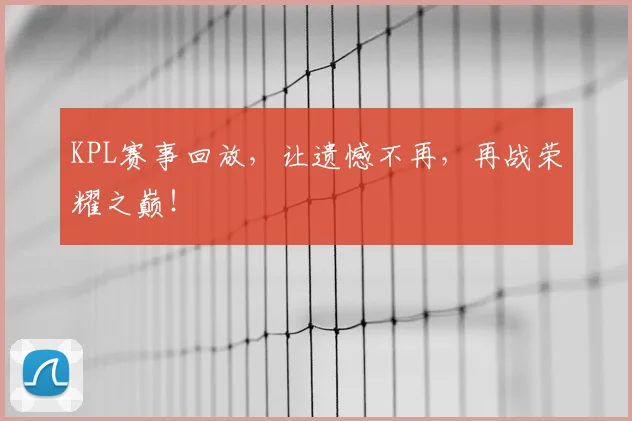 KPL赛事回放,让遗憾不再,再战荣耀之巅!