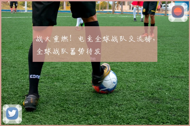 战火重燃！电竞全球战队交流榜，全球战队蓄势待发