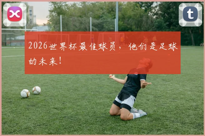 2026世界杯最佳球员，他们是足球的未来！