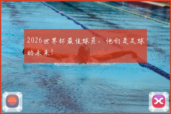 2026世界杯最佳球员,他们是足球的未来!