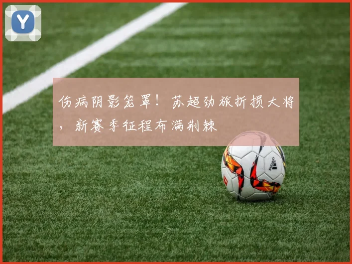 伤病阴影笼罩!苏超劲旅折损大将,新赛季征程布满荆棘