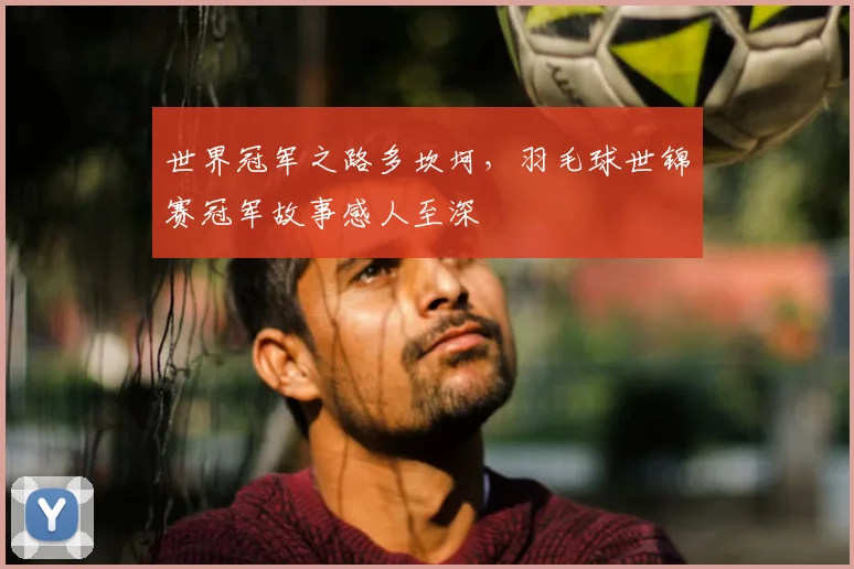 世界冠军之路多坎坷,羽毛球世锦赛冠军故事感人至深