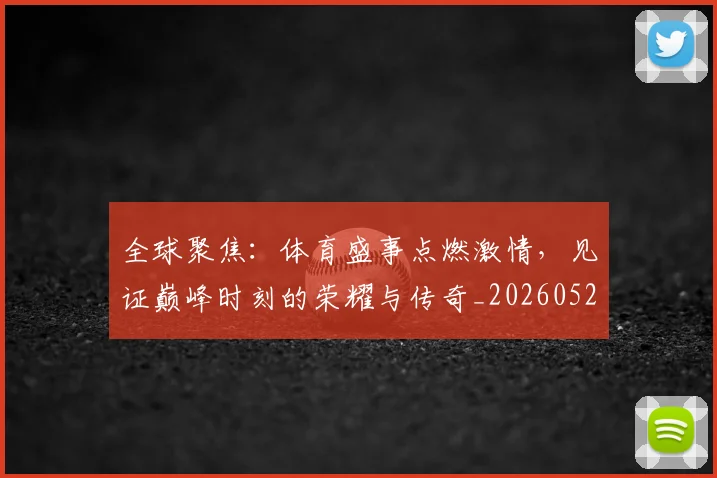 全球聚焦:体育盛事点燃激情,见证巅峰时刻的荣耀与传奇_20260522080312
