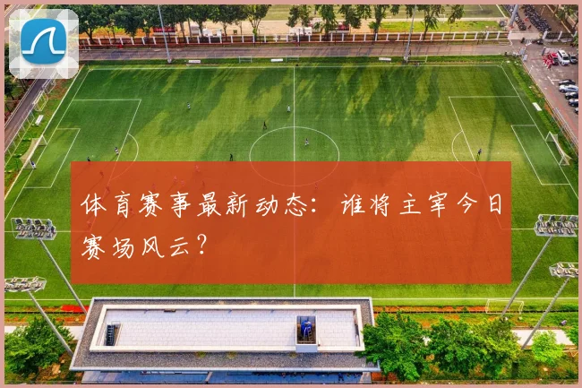 体育赛事最新动态:谁将主宰今日赛场风云?