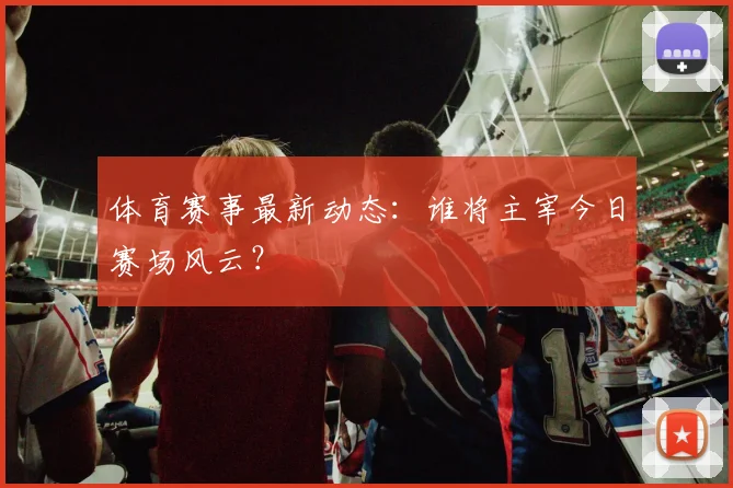 体育赛事最新动态:谁将主宰今日赛场风云?